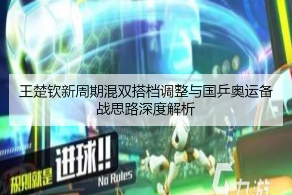 王楚钦新周期混双搭档调整与国乒奥运备战思路深度解析