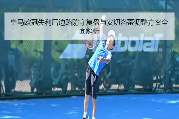皇马欧冠失利后边路防守复盘与安切洛蒂调整方案全面解析