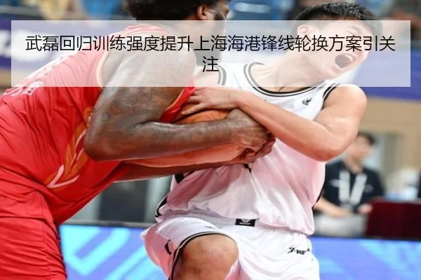 武磊回归训练强度提升上海海港锋线轮换方案引关注
