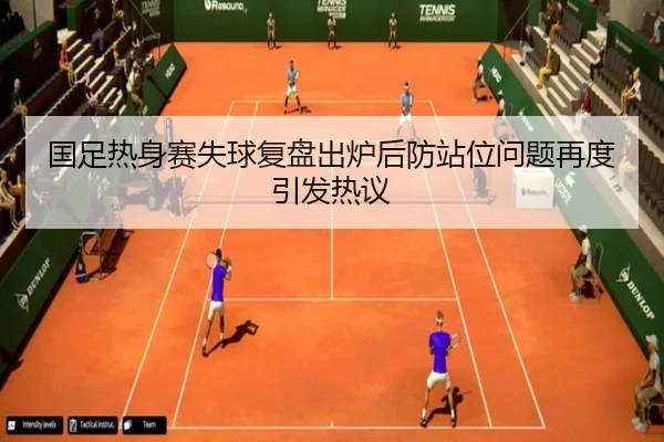 国足热身赛失球复盘出炉后防站位问题再度引发热议