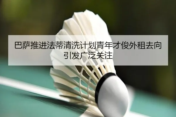 巴萨推进法蒂清洗计划青年才俊外租去向引发广泛关注